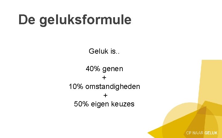 De geluksformule Geluk is. . 40% genen + 10% omstandigheden + 50% eigen keuzes