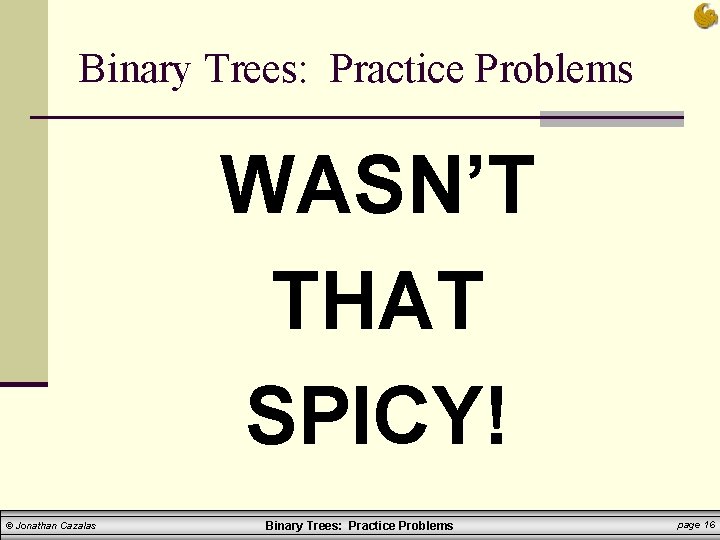 Binary Trees: Practice Problems WASN’T THAT SPICY! © Jonathan Cazalas Binary Trees: Practice Problems Binary Trees: Practice Problems WASN’T THAT SPICY! © Jonathan Cazalas Binary Trees: Practice Problems