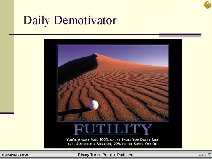 Daily Demotivator © Jonathan Cazalas Binary Trees: Practice Problems page 17 Daily Demotivator © Jonathan Cazalas Binary Trees: Practice Problems page 17