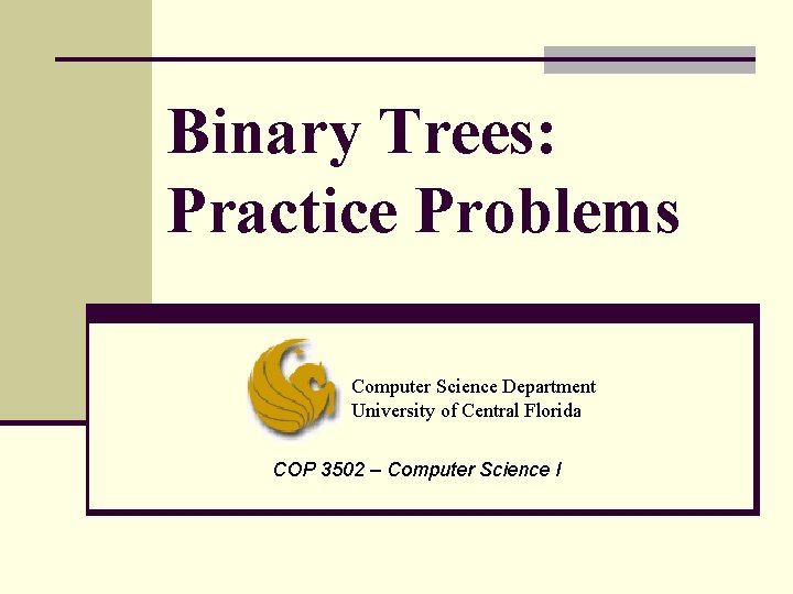 Binary Trees: Practice Problems Computer Science Department University of Central Florida COP 3502 – Binary Trees: Practice Problems Computer Science Department University of Central Florida COP 3502 –