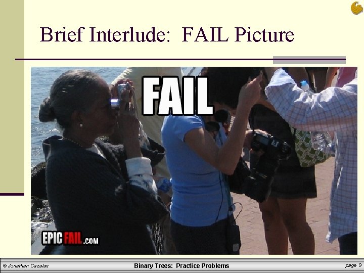 Brief Interlude: FAIL Picture © Jonathan Cazalas Binary Trees: Practice Problems page 9 Brief Interlude: FAIL Picture © Jonathan Cazalas Binary Trees: Practice Problems page 9