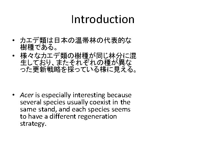 Introduction • カエデ類は日本の温帯林の代表的な 樹種である。 • 様々なカエデ類の樹種が同じ林分に混 生しており、またそれぞれの種が異な った更新戦略を採っている様に見える。 • Acer is especially interesting because