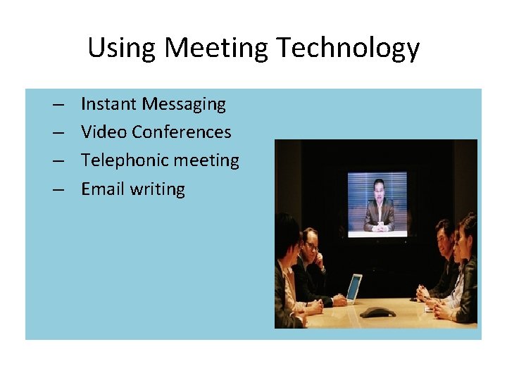 Using Meeting Technology – – Instant Messaging Video Conferences Telephonic meeting Email writing 