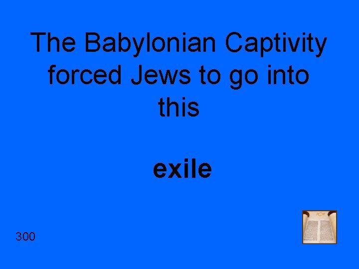 The Babylonian Captivity forced Jews to go into this exile 300 