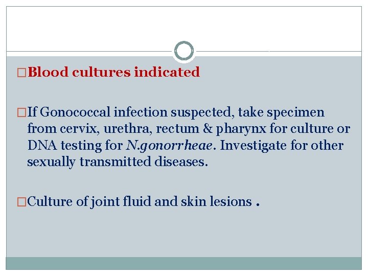 �Blood cultures indicated �If Gonococcal infection suspected, take specimen from cervix, urethra, rectum &