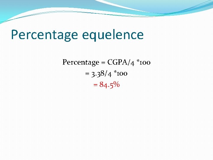 Percentage equelence Percentage = CGPA/4 *100 = 3. 38/4 *100 = 84. 5% 