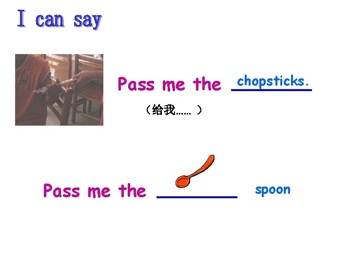 Pass me the chopsticks. （给我…… ） Pass me the spoon 