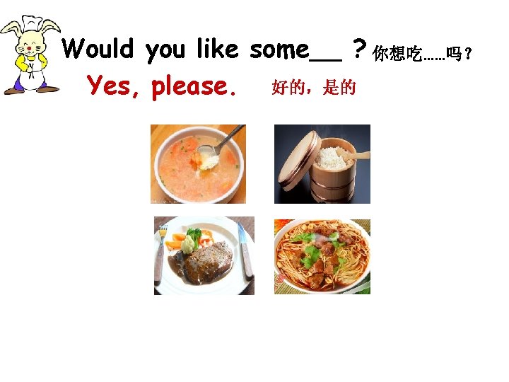 Would you like some__ ? 你想吃……吗？ Yes, please. 好的，是的 