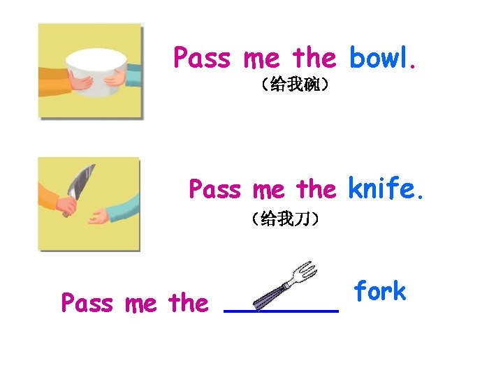 Pass me the bowl. （给我碗） Pass me the knife. （给我刀） Pass me the fork