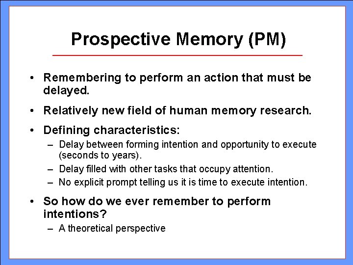 Prospective Memory (PM) • Remembering to perform an action that must be delayed. •