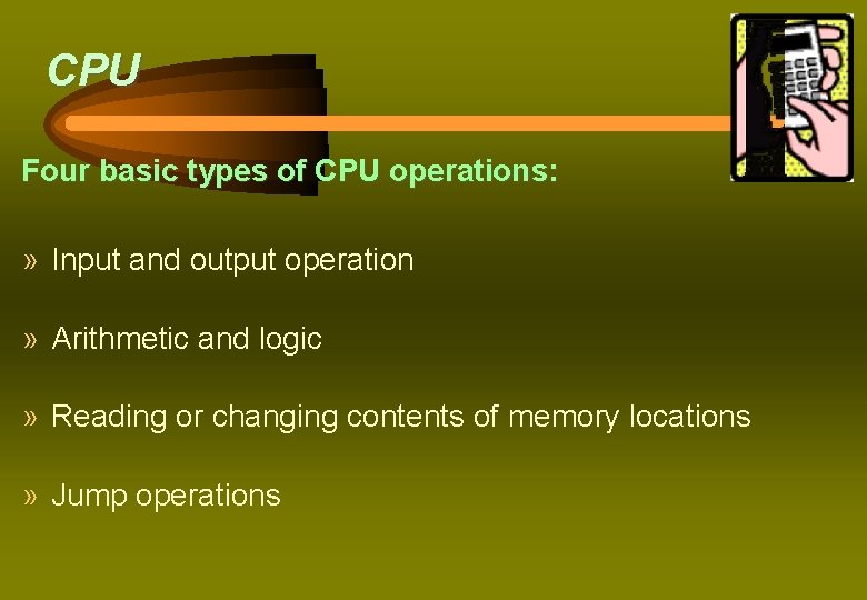 CPU Four basic types of CPU operations: » Input and output operation » Arithmetic CPU Four basic types of CPU operations: » Input and output operation » Arithmetic
