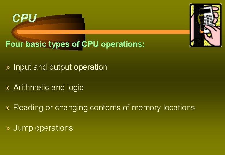 CPU Four basic types of CPU operations: » Input and output operation » Arithmetic