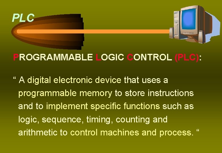 PLC PROGRAMMABLE LOGIC CONTROL (PLC): “ A digital electronic device that uses a programmable