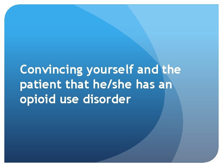 Convincing yourself and the patient that he/she has an opioid use disorder 