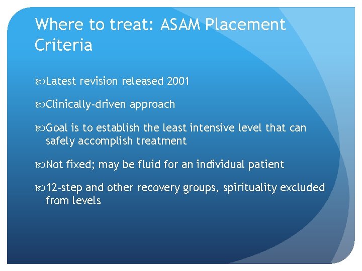 Where to treat: ASAM Placement Criteria Latest revision released 2001 Clinically-driven approach Goal is