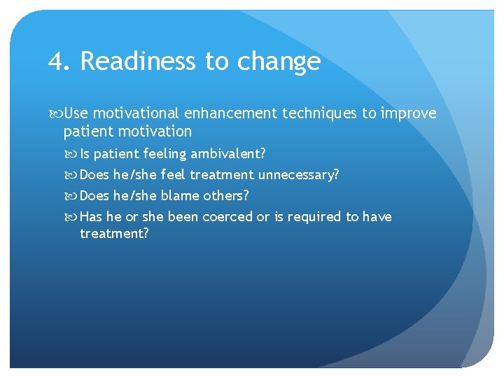 4. Readiness to change Use motivational enhancement techniques to improve patient motivation Is patient