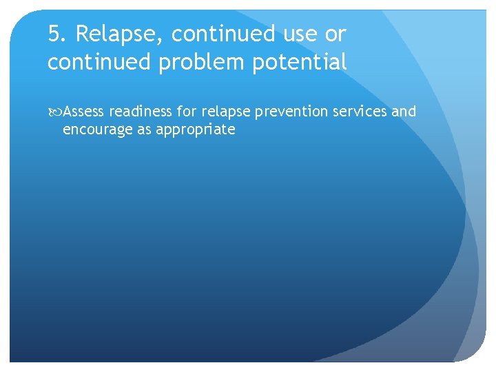 5. Relapse, continued use or continued problem potential Assess readiness for relapse prevention services