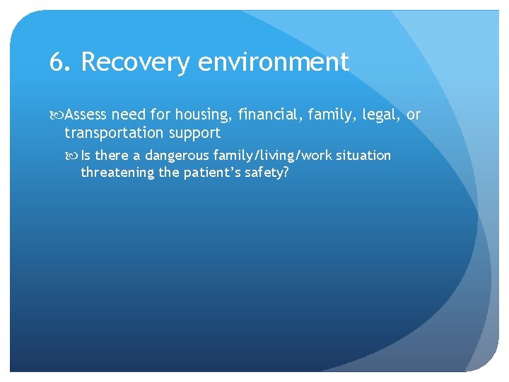 6. Recovery environment Assess need for housing, financial, family, legal, or transportation support Is
