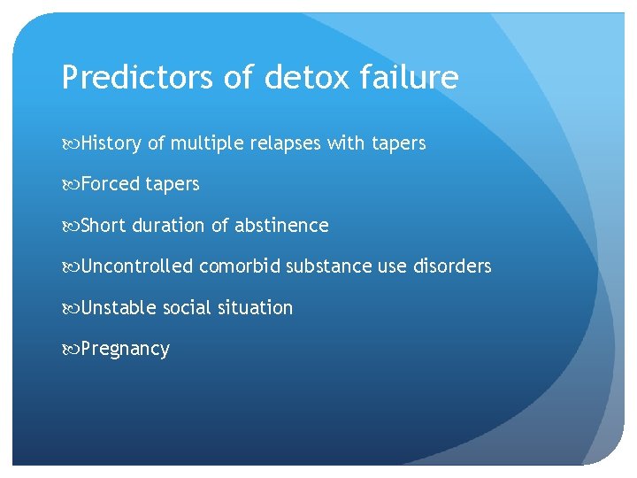 Predictors of detox failure History of multiple relapses with tapers Forced tapers Short duration