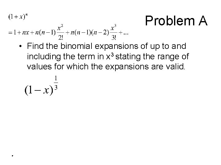 Problem A • Find the binomial expansions of up to and including the term