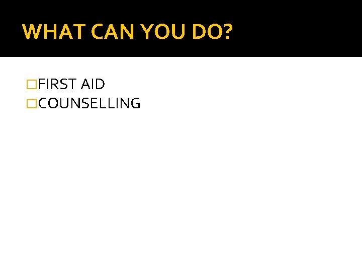WHAT CAN YOU DO? �FIRST AID �COUNSELLING 