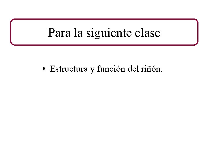 Para la siguiente clase • Estructura y función del riñón. 