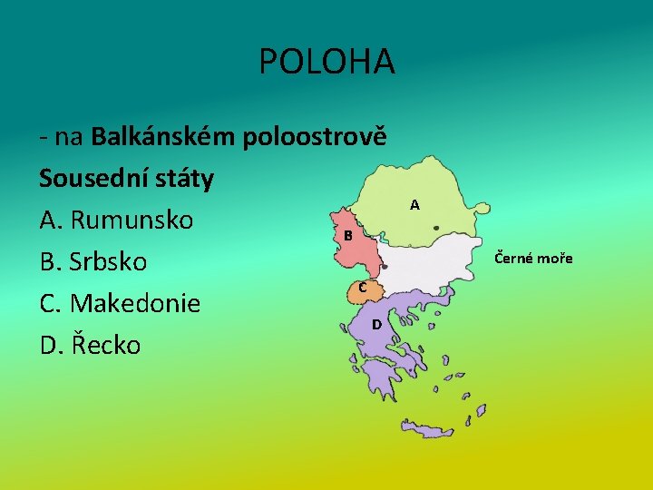POLOHA - na Balkánském poloostrově Sousední státy A. Rumunsko B B. Srbsko C C.