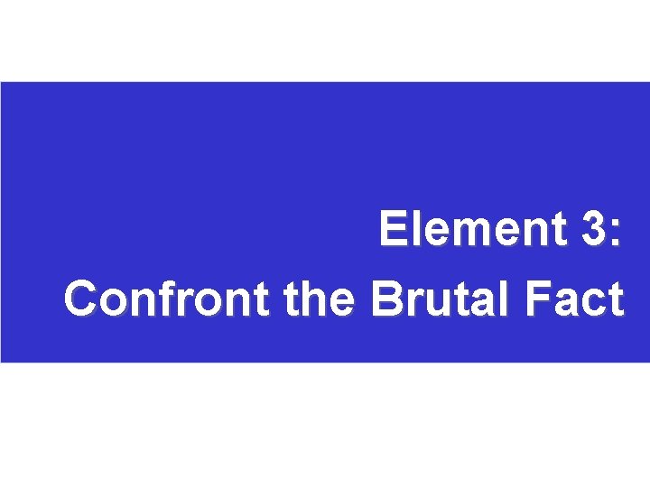 Element 3: Confront the Brutal Fact 