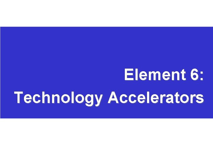 Element 6: Technology Accelerators 