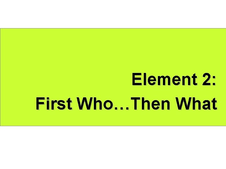 Element 2: First Who…Then What 
