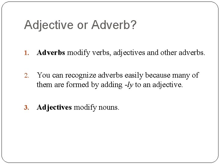 Adjective or Adverb? 1. Adverbs modify verbs, adjectives and other adverbs. 2. You can