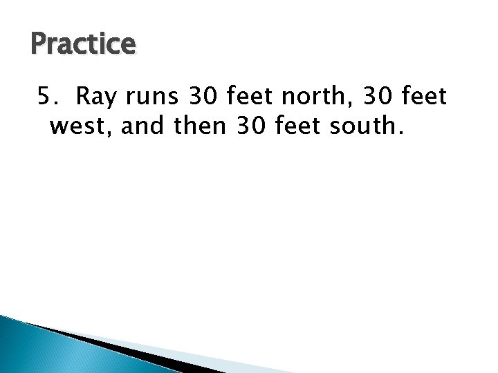 Practice 5. Ray runs 30 feet north, 30 feet west, and then 30 feet