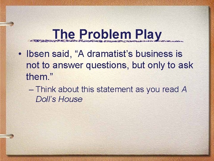 The Problem Play • Ibsen said, “A dramatist’s business is not to answer questions,