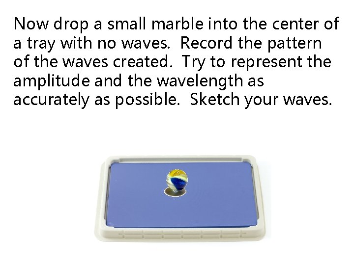 Now drop a small marble into the center of a tray with no waves.