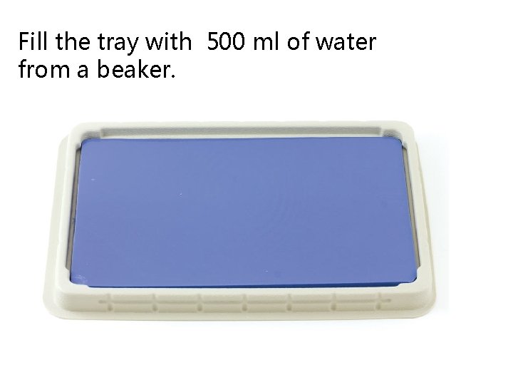 Fill the tray with 500 ml of water from a beaker. 