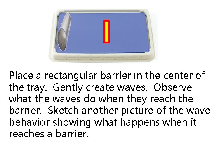 Place a rectangular barrier in the center of the tray. Gently create waves. Observe