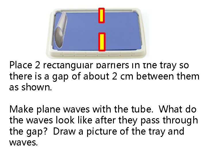 Place 2 rectangular barriers in the tray so there is a gap of about