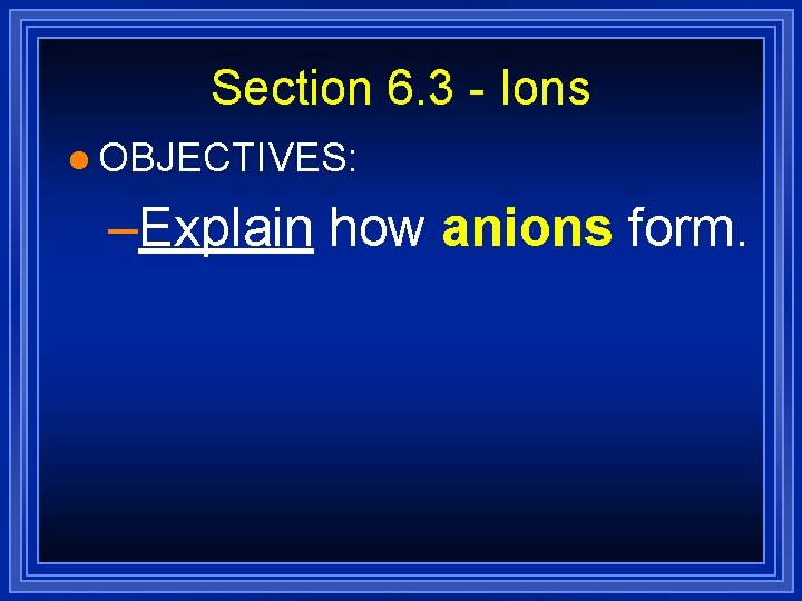 Section 6. 3 - Ions l OBJECTIVES: –Explain how anions form. 