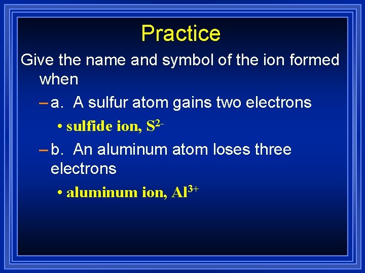 Practice Give the name and symbol of the ion formed when – a. A