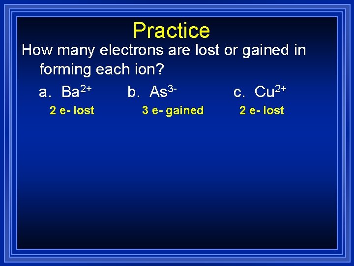 Practice How many electrons are lost or gained in forming each ion? a. Ba