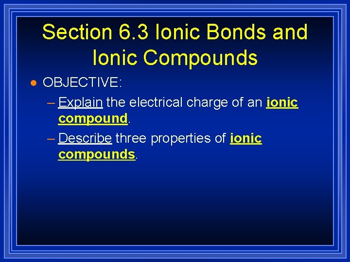 Section 6. 3 Ionic Bonds and Ionic Compounds l OBJECTIVE: – Explain the electrical