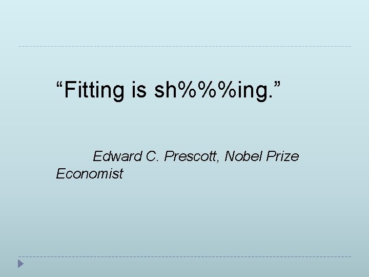 “Fitting is sh%%%ing. ” Edward C. Prescott, Nobel Prize Economist 