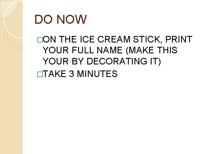 DO NOW �ON THE ICE CREAM STICK, PRINT YOUR FULL NAME (MAKE THIS YOUR