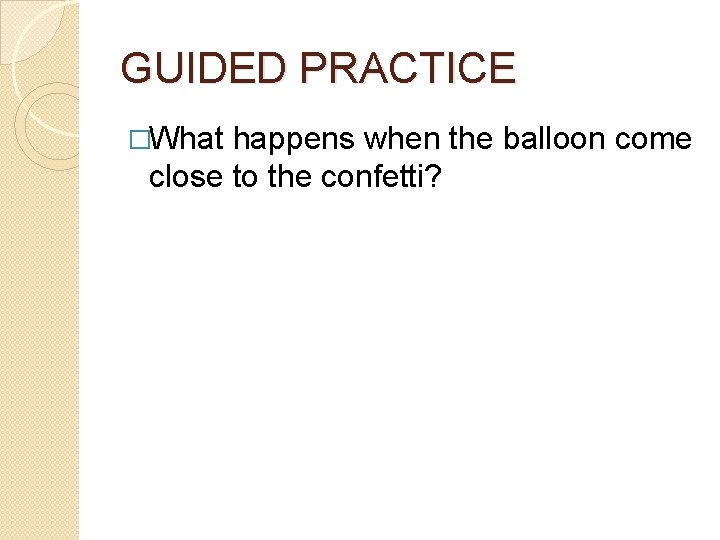 GUIDED PRACTICE �What happens when the balloon come close to the confetti? 