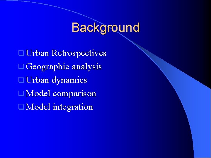 Background q Urban Retrospectives q Geographic analysis q Urban dynamics q Model comparison q