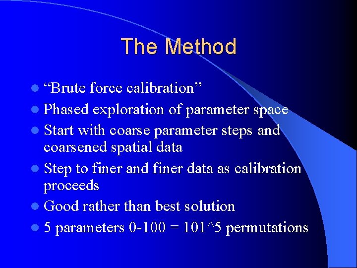 The Method l “Brute force calibration” l Phased exploration of parameter space l Start