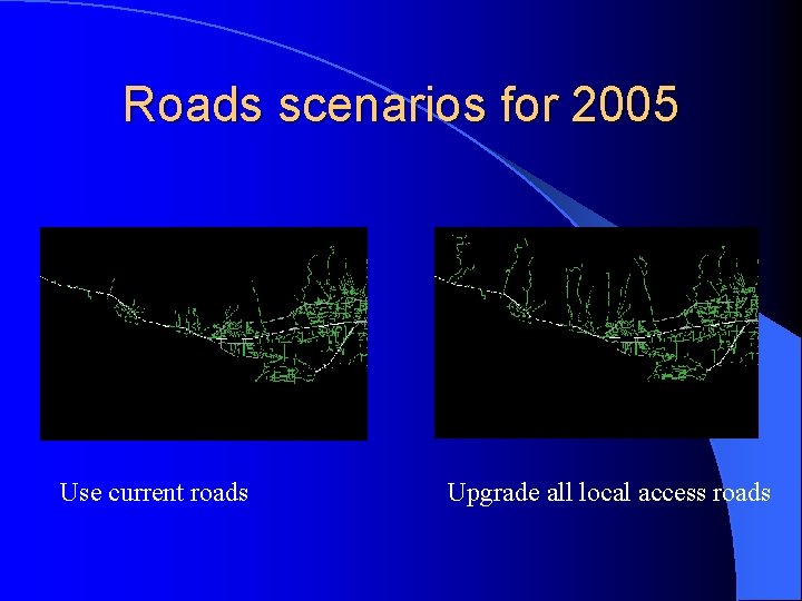 Roads scenarios for 2005 Use current roads Upgrade all local access roads 