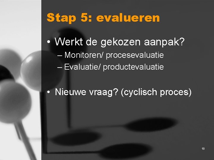 Stap 5: evalueren • Werkt de gekozen aanpak? – Monitoren/ procesevaluatie – Evaluatie/ productevaluatie