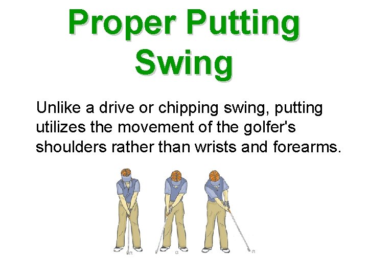 Proper Putting Swing Unlike a drive or chipping swing, putting utilizes the movement of