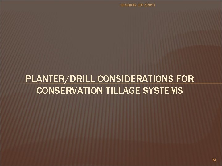 SESSION 2012/2013 PLANTER/DRILL CONSIDERATIONS FOR CONSERVATION TILLAGE SYSTEMS 74 